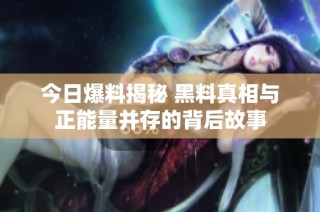 今日爆料揭秘 黑料真相与正能量并存的背后故事