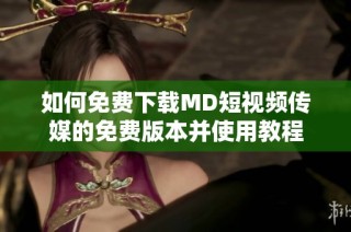 如何免费下载MD短视频传媒的免费版本并使用教程