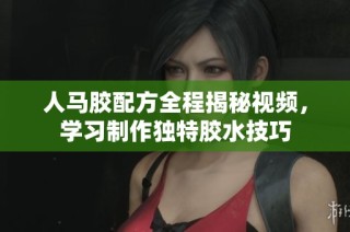 人马胶配方全程揭秘视频，学习制作独特胶水技巧