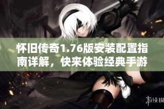 怀旧传奇1.76版安装配置指南详解，快来体验经典手游魅力