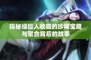 探秘绿巨人收藏的珍稀宝藏与聚合背后的故事