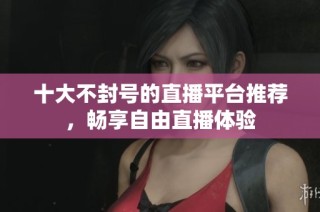 十大不封号的直播平台推荐，畅享自由直播体验