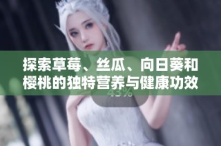 探索草莓、丝瓜、向日葵和樱桃的独特营养与健康功效