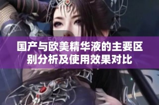 国产与欧美精华液的主要区别分析及使用效果对比