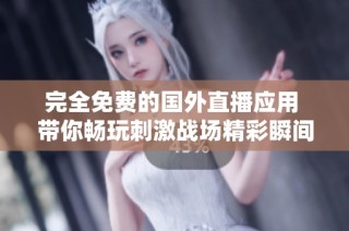 完全免费的国外直播应用 带你畅玩刺激战场精彩瞬间