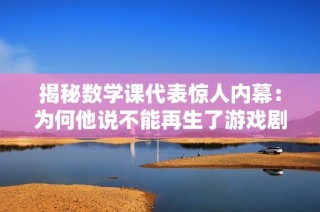 揭秘数学课代表惊人内幕：为何他说不能再生了游戏剧情真相