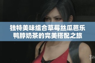 独特美味组合草莓丝瓜芭乐鸭脖奶茶的完美搭配之旅