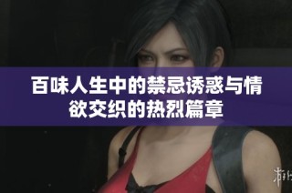 百味人生中的禁忌诱惑与情欲交织的热烈篇章