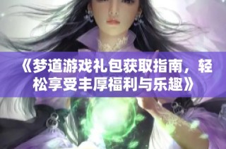 《梦道游戏礼包获取指南，轻松享受丰厚福利与乐趣》