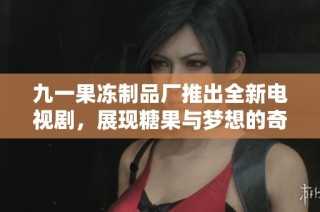 九一果冻制品厂推出全新电视剧，展现糖果与梦想的奇妙故事