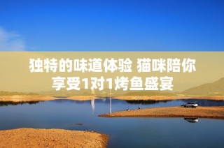 独特的味道体验 猫咪陪你享受1对1烤鱼盛宴