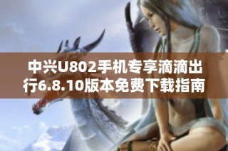 中兴U802手机专享滴滴出行6.8.10版本免费下载指南