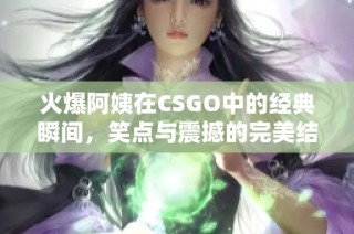 火爆阿姨在CSGO中的经典瞬间，笑点与震撼的完美结合