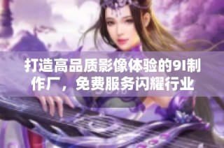 打造高品质影像体验的9I制作厂，免费服务闪耀行业
