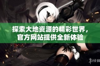 探索大地资源的精彩世界，官方网站提供全新体验