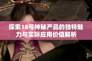 探索18号神秘产品的独特魅力与实际应用价值解析
