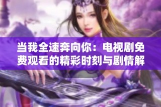 当我全速奔向你：电视剧免费观看的精彩时刻与剧情解析