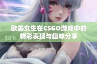 欧美女生在CSGO游戏中的精彩表现与趣味分享