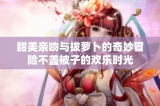 甜美亲吻与拔萝卜的奇妙冒险不盖被子的欢乐时光