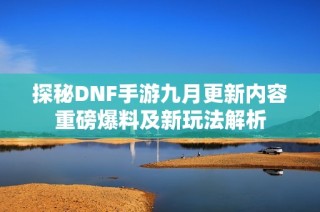探秘DNF手游九月更新内容重磅爆料及新玩法解析