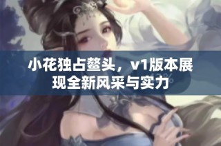 小花独占鳌头，v1版本展现全新风采与实力