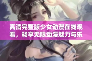 高清完整版少女动漫在线观看，畅享无限动漫魅力与乐趣