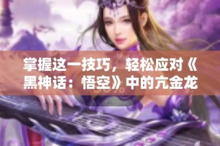 掌握这一技巧，轻松应对《黑神话：悟空》中的亢金龙挑战