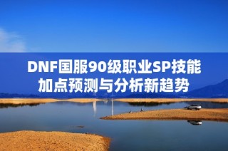 DNF国服90级职业SP技能加点预测与分析新趋势
