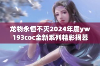 龙物永恒不灭2024年度yw193coc全新系列精彩揭幕