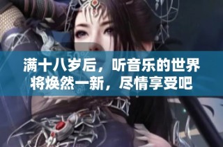 满十八岁后，听音乐的世界将焕然一新，尽情享受吧