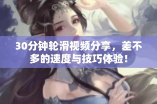 30分钟轮滑视频分享，差不多的速度与技巧体验！