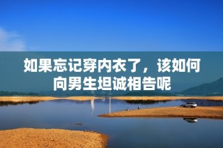如果忘记穿内衣了，该如何向男生坦诚相告呢