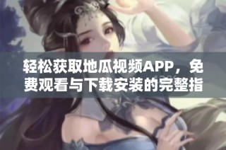 轻松获取地瓜视频APP，免费观看与下载安装的完整指南