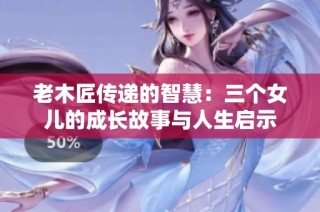 老木匠传递的智慧：三个女儿的成长故事与人生启示
