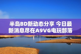 半岛BD新动态分享 今日最新消息尽在A9VG电玩部落