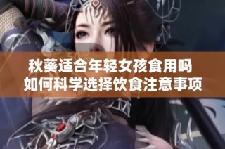 秋葵适合年轻女孩食用吗 如何科学选择饮食注意事项