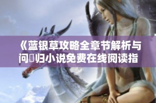 《蓝银草攻略全章节解析与问珺归小说免费在线阅读指南》