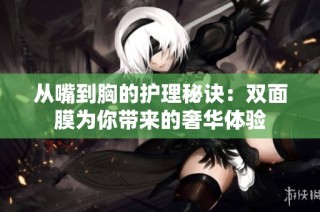从嘴到胸的护理秘诀：双面膜为你带来的奢华体验