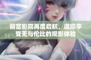 丽宫影院再度启航，邀您享受无与伦比的观影体验