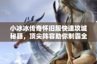 小冰冰传奇怀旧服快速攻城秘籍，顶尖阵容助你制霸全场