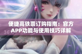 便捷高铁票订购指南：官方APP功能与使用技巧详解