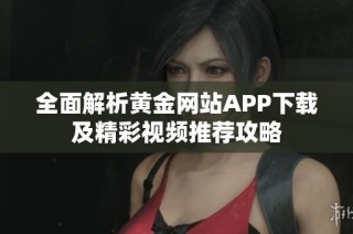 全面解析黄金网站APP下载及精彩视频推荐攻略