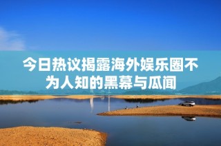 今日热议揭露海外娱乐圈不为人知的黑幕与瓜闻