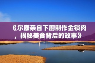 《尔康亲自下厨制作金锁肉，揭秘美食背后的故事》
