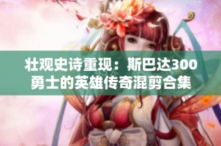 壮观史诗重现：斯巴达300勇士的英雄传奇混剪合集