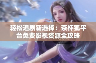 轻松追剧新选择：茶杯狐平台免费影视资源全攻略