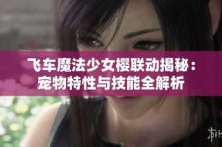 飞车魔法少女樱联动揭秘：宠物特性与技能全解析
