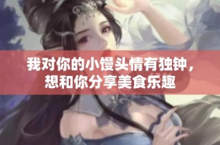 我对你的小馒头情有独钟，想和你分享美食乐趣