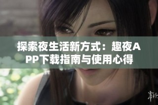 探索夜生活新方式：趣夜APP下载指南与使用心得