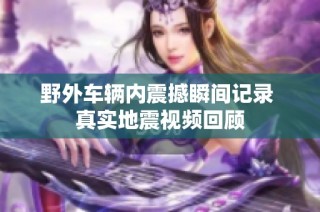 野外车辆内震撼瞬间记录 真实地震视频回顾